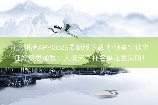 开元棋牌APP2026最新版下载 朴镇燮空谈出征好意思加墨：入选天下杯名单让我尖叫！