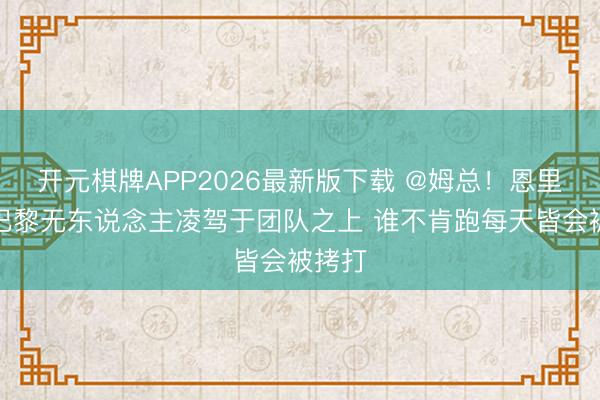 开元棋牌APP2026最新版下载 @姆总!恩里克:巴黎无东说念主凌驾于团队之上 谁不肯跑每天皆会被拷打