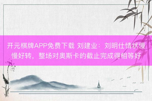 开元棋牌APP免费下载 刘建业：刘明仕情状慢慢好转，整场对奥斯卡的截止完成得相等好