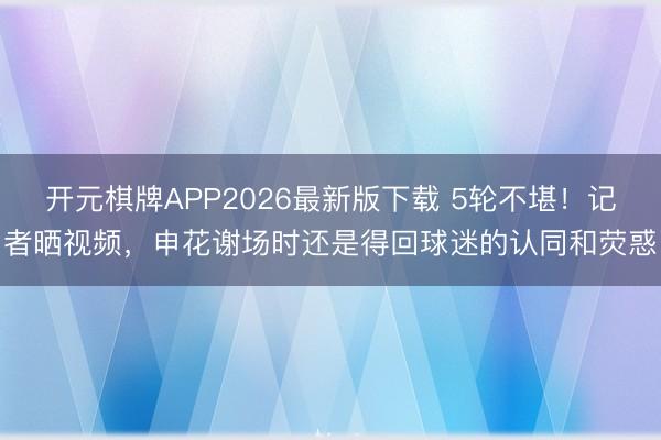 开元棋牌APP2026最新版下载 5轮不堪！记者晒视频，申花谢场时还是得回球迷的认同和荧惑