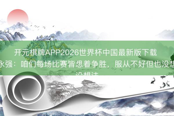 开元棋牌APP2026世界杯中国最新版下载 吴永强：咱们每场