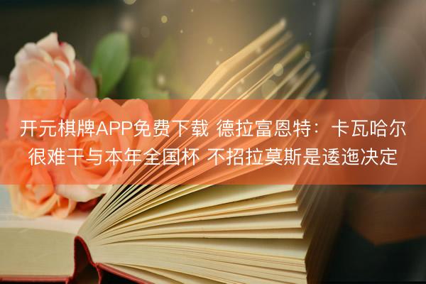 开元棋牌APP免费下载 德拉富恩特:卡瓦哈尔很难干与本年全国杯 不招拉莫斯是逶迤决定