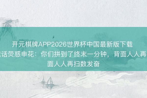 开元棋牌APP2026世界杯中国最新版下载 北看台喊话荧惑申花:你们拼到了终末一分钟,背面人人再扫数发奋