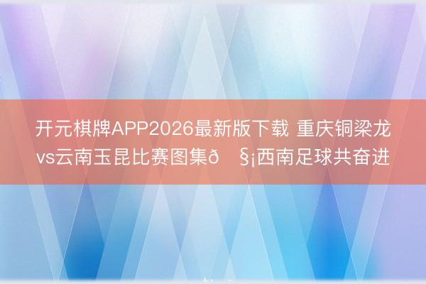 开元棋牌APP2026最新版下载 重庆铜梁龙vs云南玉昆比赛图集🧡西南足球共奋进