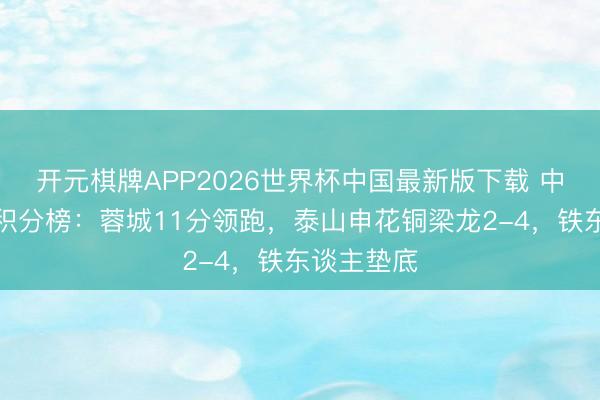 开元棋牌APP2026世界杯中国最新版下载 中超无罚分积分榜：蓉城11分领跑，泰山申花铜梁龙2-4，<a href=
