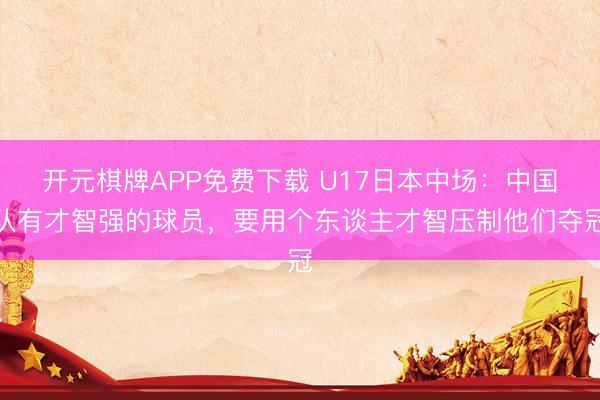 开元棋牌APP免费下载 U17日本中场:中国队有才智强的球员,要用个东谈主才智压制他们夺冠