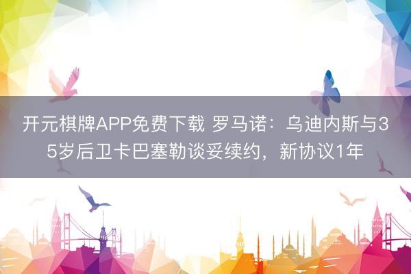 开元棋牌APP免费下载 罗马诺：乌迪内斯与35岁后卫卡巴塞勒谈妥续约，新协议1年