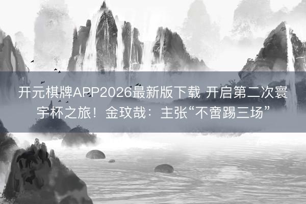 开元棋牌APP2026最新版下载 开启第二次寰宇杯之旅！金玟哉：主张“不啻踢三场”