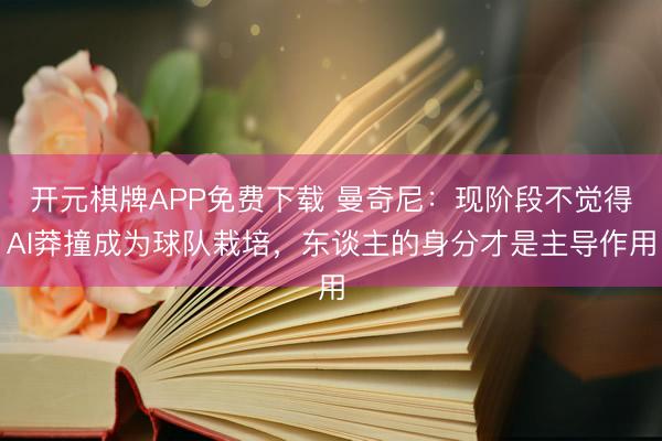 开元棋牌APP免费下载 曼奇尼：现阶段不觉得AI莽撞成为球队栽培，东谈主的身分才是主导作用