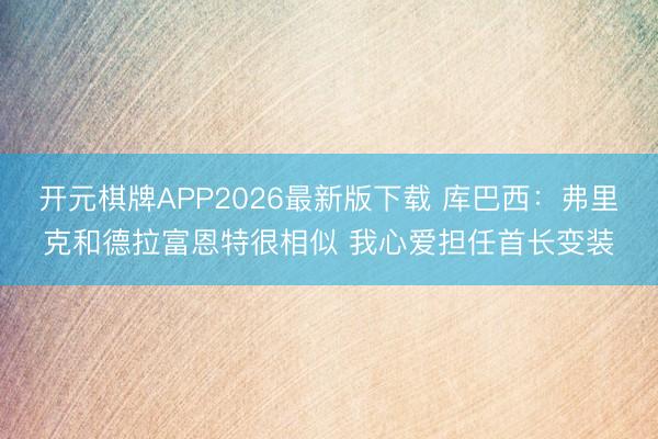 开元棋牌APP2026最新版下载 库巴西：弗里克和德拉富恩特很相似 我心爱担任首长变装
