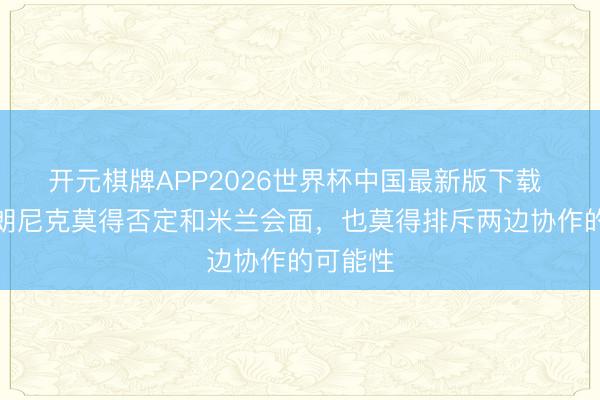 开元棋牌APP2026世界杯中国最新版下载 米体：朗尼克莫得否定和米兰会面，也莫得排斥两边协作的可能性