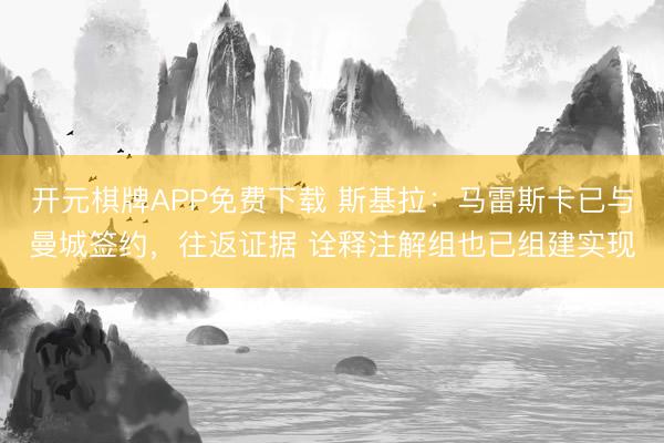 开元棋牌APP免费下载 斯基拉：马雷斯卡已与曼城签约，往返证据 诠释注解组也已组建实现