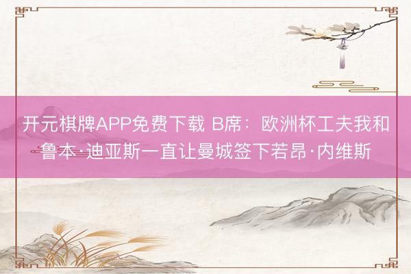 开元棋牌APP免费下载 B席:欧洲杯工夫我和鲁本·迪亚斯一直让曼城签下若昂·内维斯