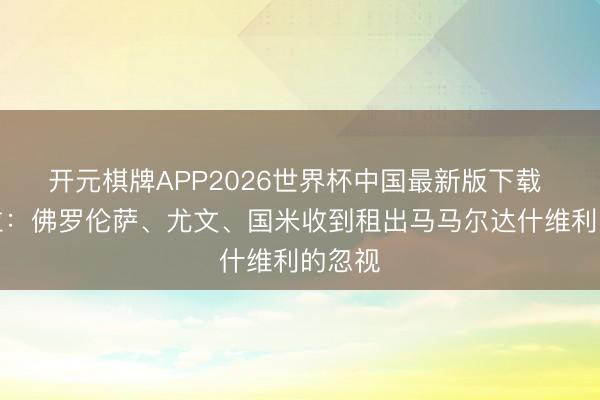 开元棋牌APP2026世界杯中国最新版下载 斯基拉：佛罗伦萨、尤文、国米收到租出马马尔达什维利的忽视