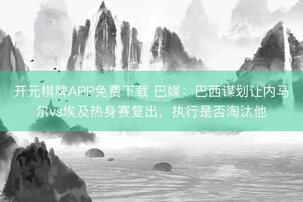 开元棋牌APP免费下载 巴媒：巴西谋划让内马尔vs埃及热身赛复出，执行是否淘汰他