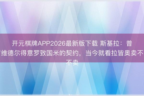 开元棋牌APP2026最新版下载 斯基拉：普罗维德尔得意罗致国米的契约，当今就看拉皆奥卖不卖