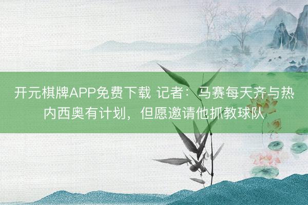 开元棋牌APP免费下载 记者：马赛每天齐与热内西奥有计划，但愿邀请他抓教球队