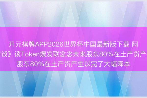开元棋牌APP2026世界杯中国最新版下载 阿不力克木《焦点访谈》谈Token爆发联念念未来股东80%在土产货产生以完了大幅降本