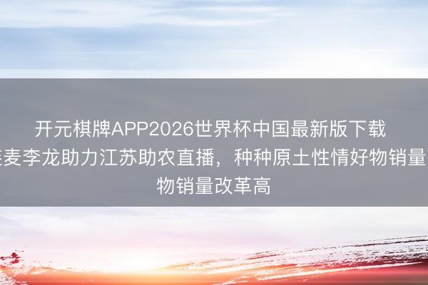 开元棋牌APP2026世界杯中国最新版下载 老葛连麦李龙助力江苏助农直播，种种原土性情好物销量改革高