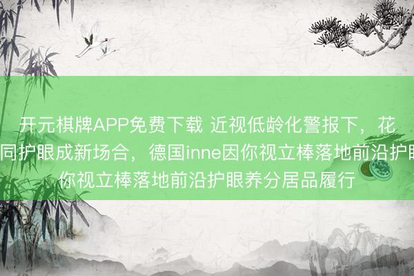 开元棋牌APP免费下载 近视低龄化警报下,花青素+叶黄素协同护眼成新场合,德国inne因你视立棒落地前沿护眼养分居品履行