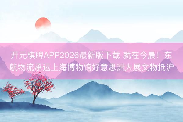 开元棋牌APP2026最新版下载 就在今晨！东航物流承运上海博物馆好意思洲大展文物抵沪