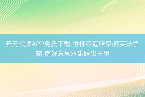 开元棋牌APP免费下载 世杯夺冠赔率:西英法争霸 南好意思双雄跌出三甲