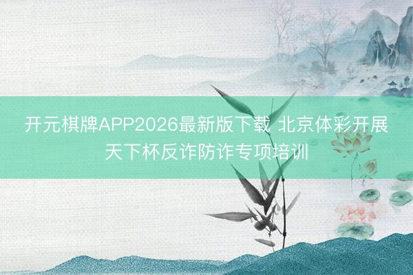开元棋牌APP2026最新版下载 北京体彩开展天下杯反诈防诈专项培训
