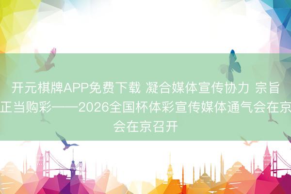 开元棋牌APP免费下载 凝合媒体宣传协力 宗旨感性正当购彩——2026全国杯体彩宣传媒体通气会在京召开