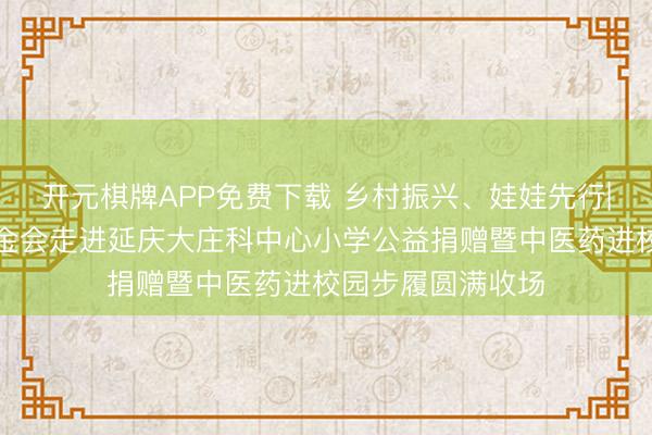 开元棋牌APP免费下载 乡村振兴、娃娃先行|北京文化发展基金会走进延庆大庄科中心小学公益捐赠暨中医药进校园步履圆满收场