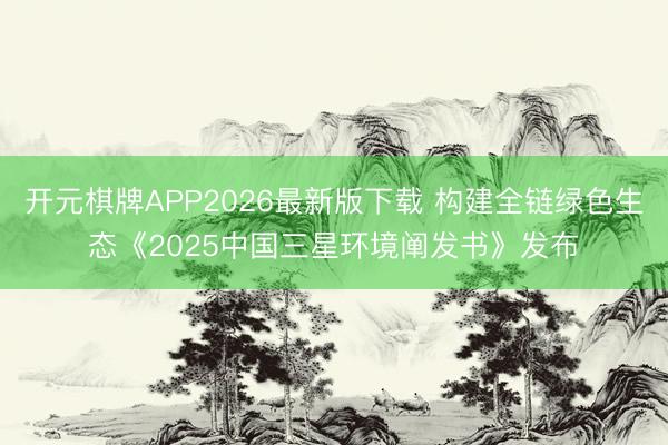 开元棋牌APP2026最新版下载 构建全链绿色生态《2025中国三星环境阐发书》发布