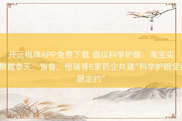 开元棋牌APP免费下载 倡议科学护眼：淘宝买药聚首参天、皆鲁、恒瑞等6家药企共建“科学护眼定约”