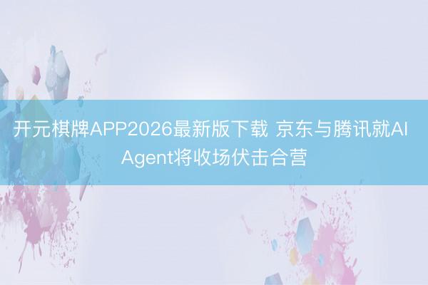 开元棋牌APP2026最新版下载 京东与腾讯就AI Agent将收场伏击合营