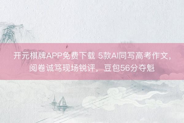 开元棋牌APP免费下载 5款AI同写高考作文，阅卷诚笃现场锐评，豆包56分夺魁
