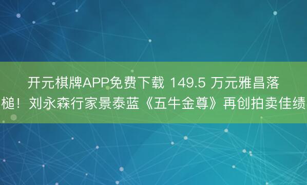 开元棋牌APP免费下载 149.5 万元雅昌落槌！刘永森行家景泰蓝《五牛金尊》再创拍卖佳绩