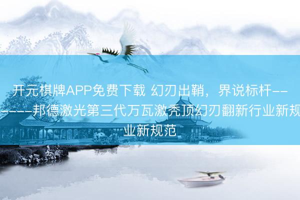 开元棋牌APP免费下载 幻刃出鞘，界说标杆--------邦德激光第三代万瓦激秃顶幻刃翻新行业新规范