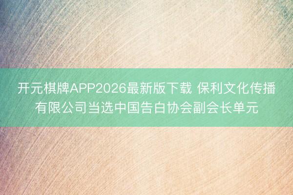 开元棋牌APP2026最新版下载 保利文化传播有限公司当选中国告白协会副会长单元