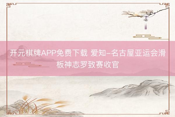开元棋牌APP免费下载 爱知-名古屋亚运会滑板神志罗致赛收官