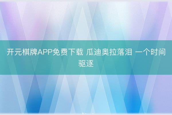 开元棋牌APP免费下载 瓜迪奥拉落泪 一个时间驱逐