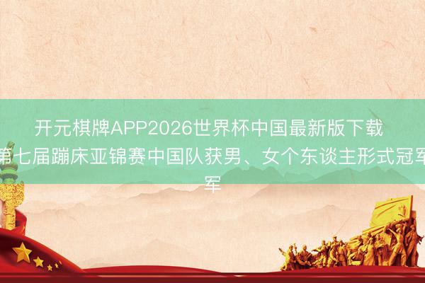 开元棋牌APP2026世界杯中国最新版下载 第七届蹦床亚锦赛中国队获男、女个东谈主形式冠军