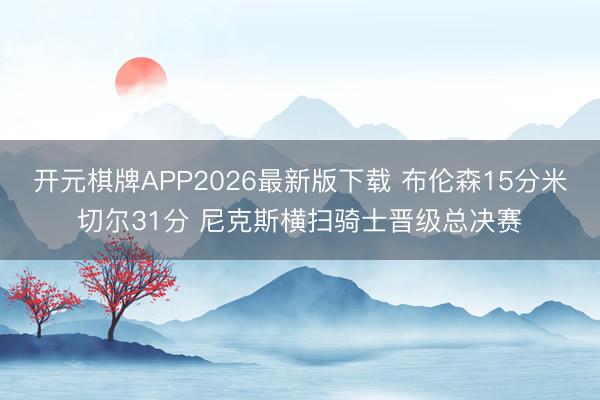 开元棋牌APP2026最新版下载 布伦森15分米切尔31分 尼克斯横扫骑士晋级总决赛
