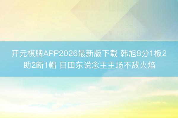 开元棋牌APP2026最新版下载 韩旭8分1板2助2断1帽 目田东说念主主场不敌火焰