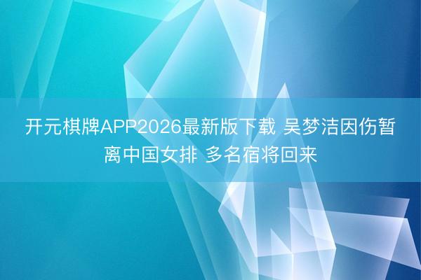 开元棋牌APP2026最新版下载 吴梦洁因伤暂离中国女排 多名宿将回来