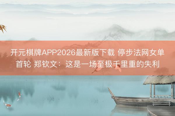 开元棋牌APP2026最新版下载 停步法网女单首轮 郑钦文:这是一场至极千里重的失利