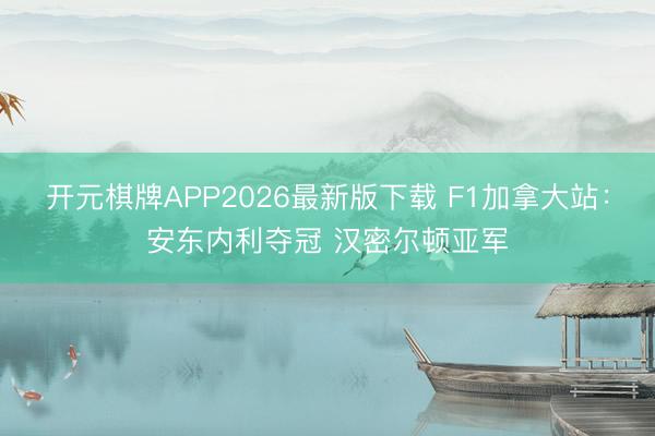开元棋牌APP2026最新版下载 F1加拿大站：安东内利夺冠 汉密尔顿亚军