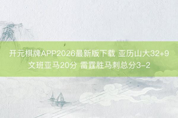 开元棋牌APP2026最新版下载 亚历山大32+9文班亚马20分 雷霆胜马刺总分3-2