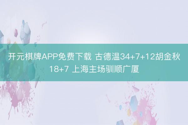 开元棋牌APP免费下载 古德温34+7+12胡金秋18+7 上海主场驯顺广厦