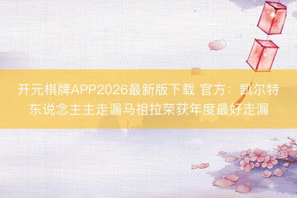 开元棋牌APP2026最新版下载 官方：凯尔特东说念主主走漏马祖拉荣获年度最好走漏