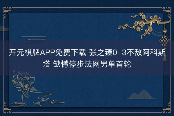 开元棋牌APP免费下载 张之臻0-3不敌阿科斯塔 缺憾停步法网男单首轮