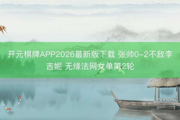 开元棋牌APP2026最新版下载 张帅0-2不敌李吉妮 无缘法网女单第2轮