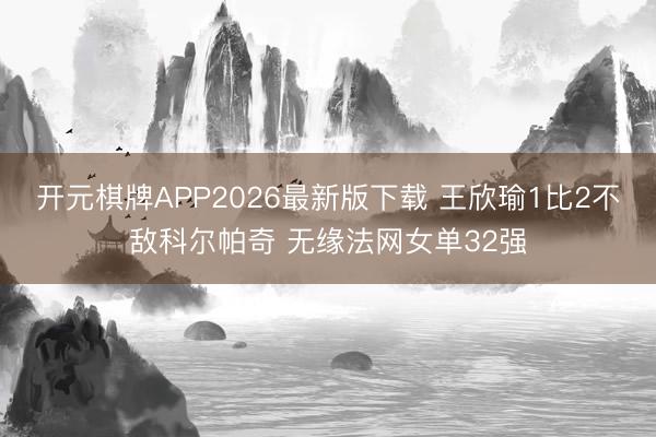 开元棋牌APP2026最新版下载 王欣瑜1比2不敌科尔帕奇 无缘法网女单32强